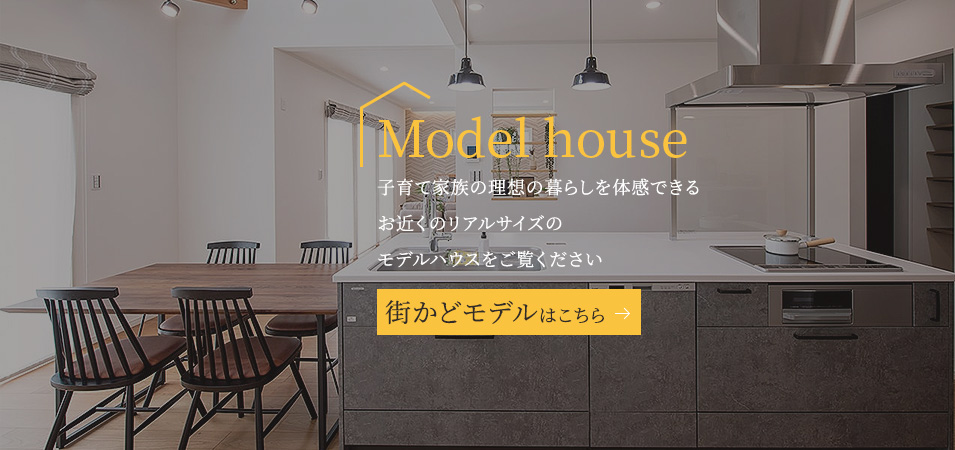 Model house 子育て家族の理想の暮らしを体感できるお近くのリアルサイズのモデルハウスをご覧ください 街かどモデルはこちら